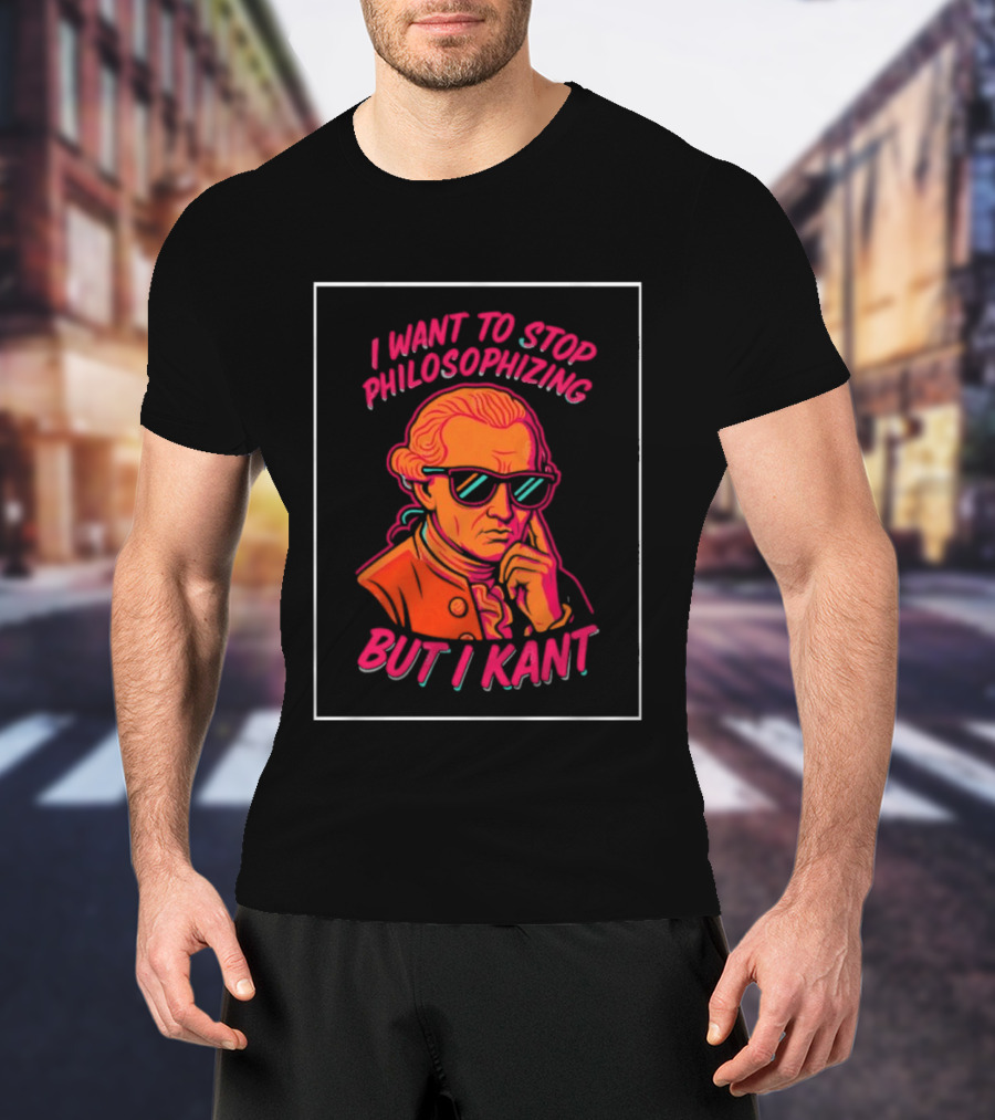 I Want To Stop Philosophizing But I Kant T-Shirt