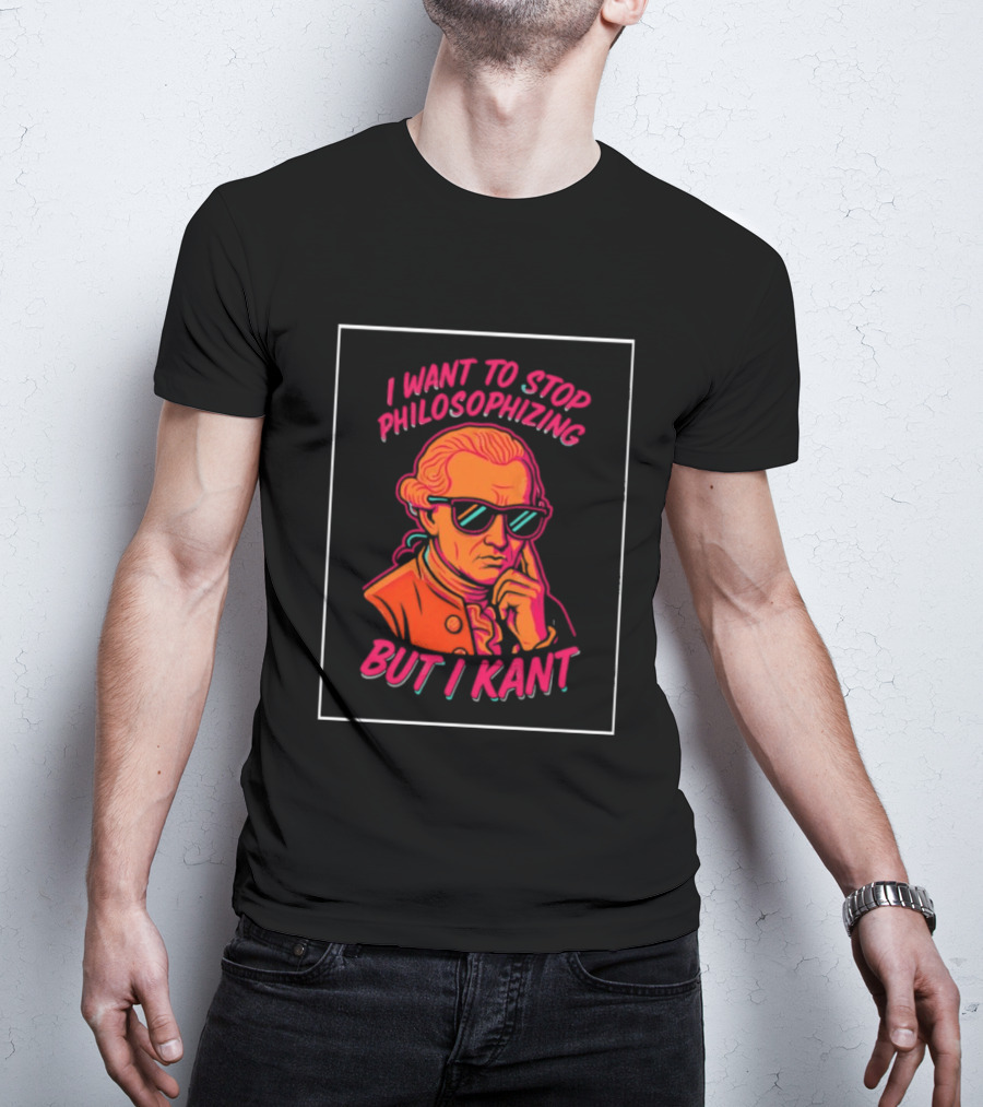 I Want To Stop Philosophizing But I Kant T-Shirt