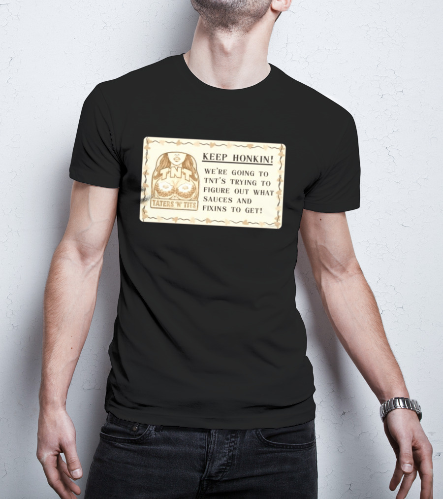 Keep Honkin We're Going To Taters 'n' Tits TNT's Figuring Out Sauces And Fixins T-Shirt