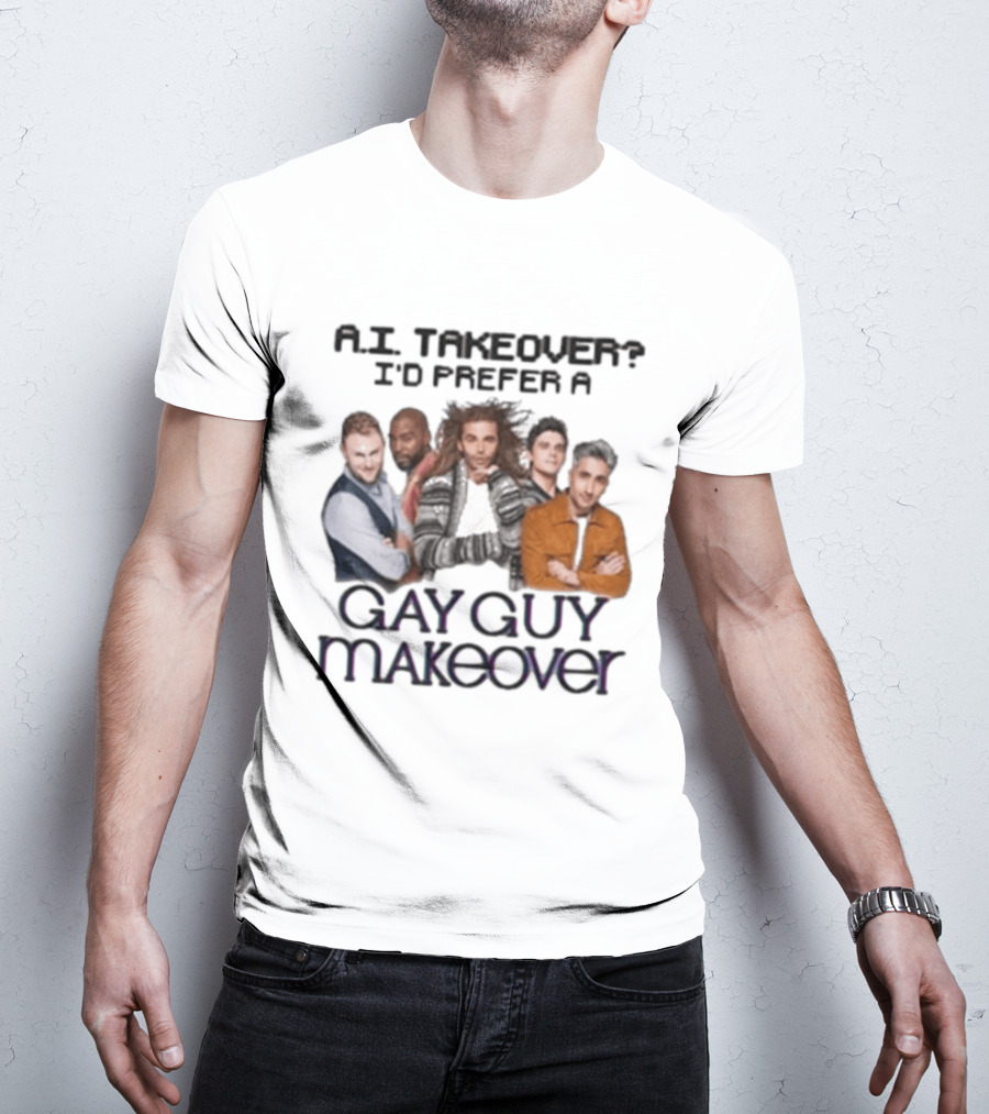A.I. Takeover I'd Prefer A Gay Guy Makeover Queer Eye Fab Five T-Shirt