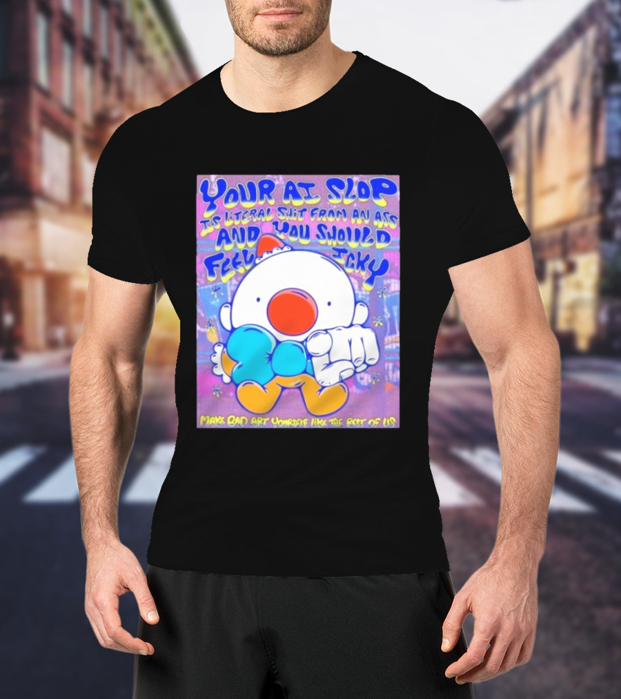 Your AI Slop Is Literal Shit From An Ass And You Should Feel Icky Make Bad Art Yourself Like The Rest Of Us T-Shirt