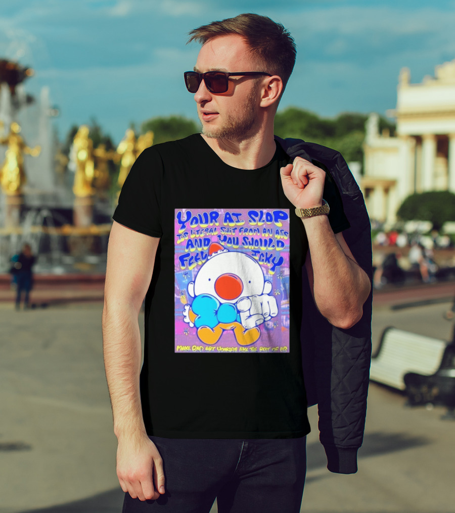 Your AI Slop Is Literal Shit From An Ass And You Should Feel Icky Make Bad Art Yourself Like The Rest Of Us T-Shirt