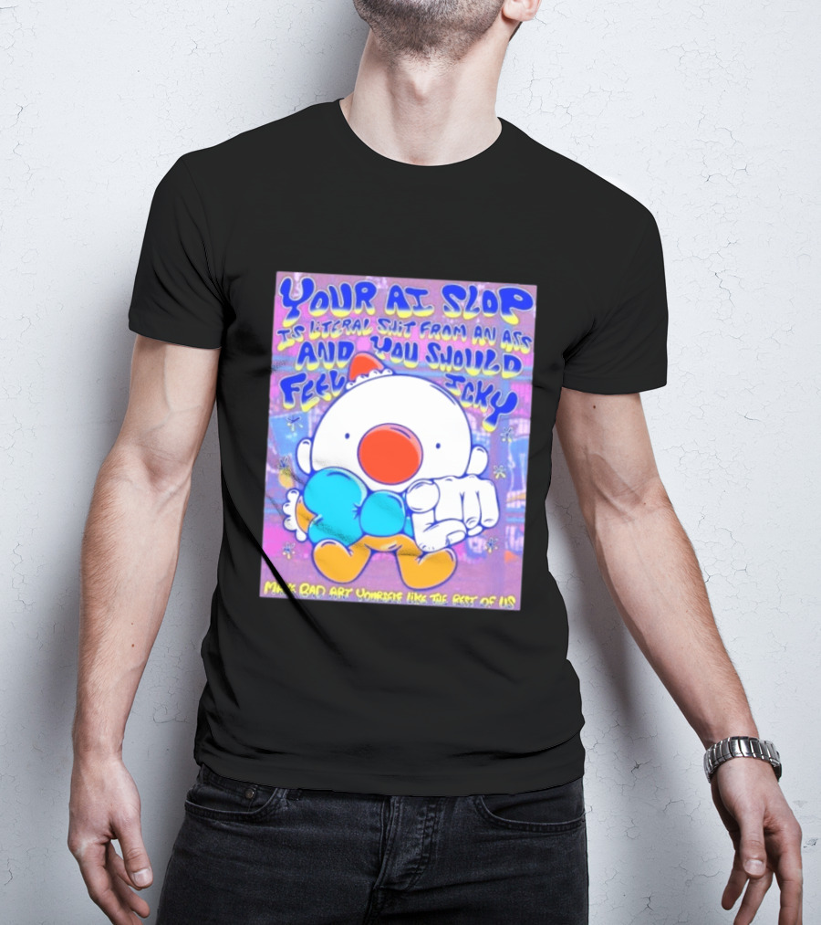 Your AI Slop Is Literal Shit From An Ass And You Should Feel Icky Make Bad Art Yourself Like The Rest Of Us T-Shirt