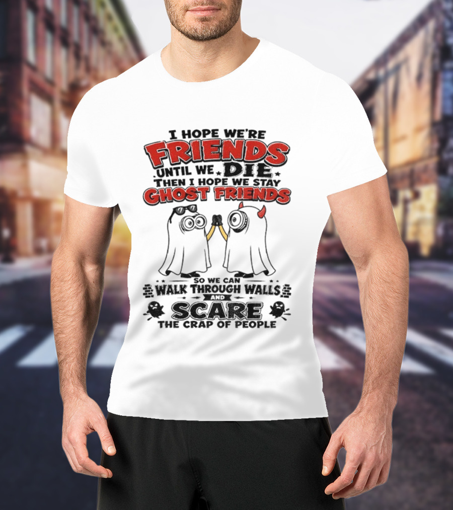 I Hope We're Friends Until We Die Then I Hope We Stay Ghost Friends Walk Through Walls Scare People T-Shirt