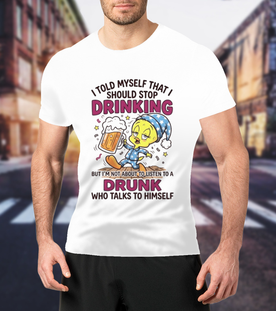 I Told Myself That I Should Stop Drinking But I'm Not About To Listen To A Drunk Who Talks To Himself Tweety Bird T-Shirt