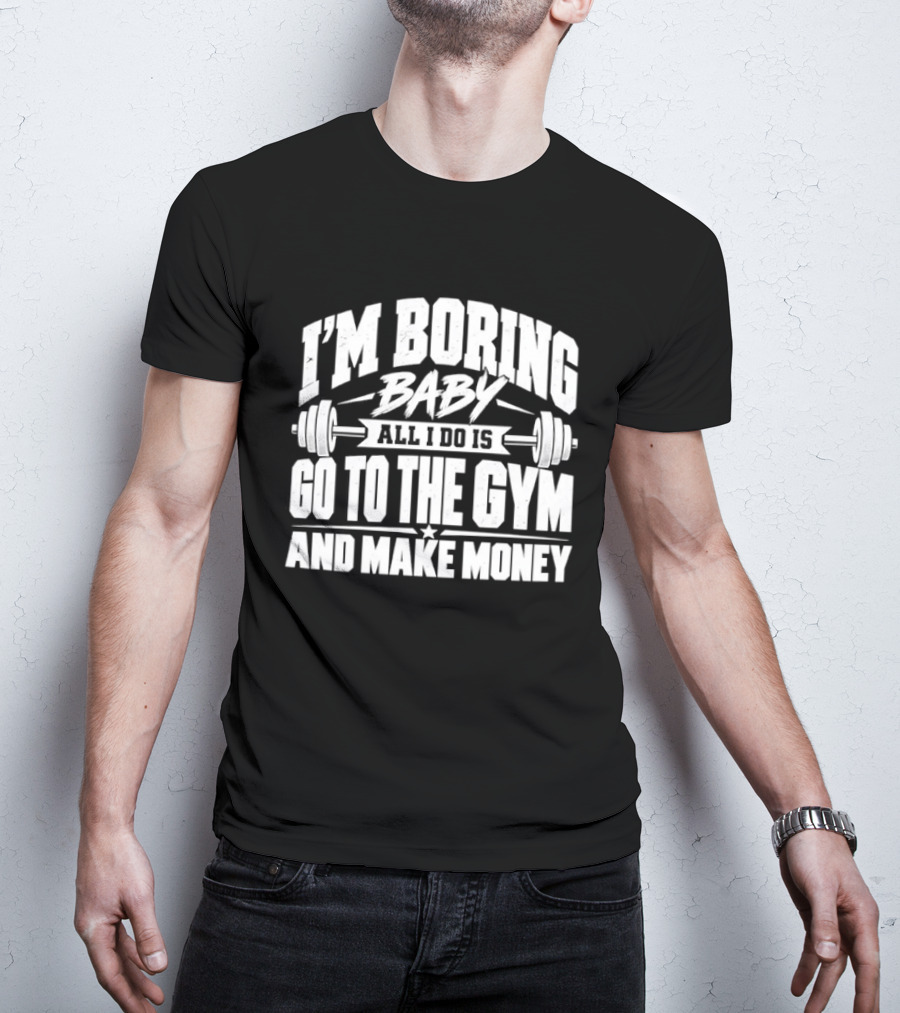 I'm Boring Baby All I Do Is Go To The Gym And Make Money Barbell Fitness Motivation T-Shirt