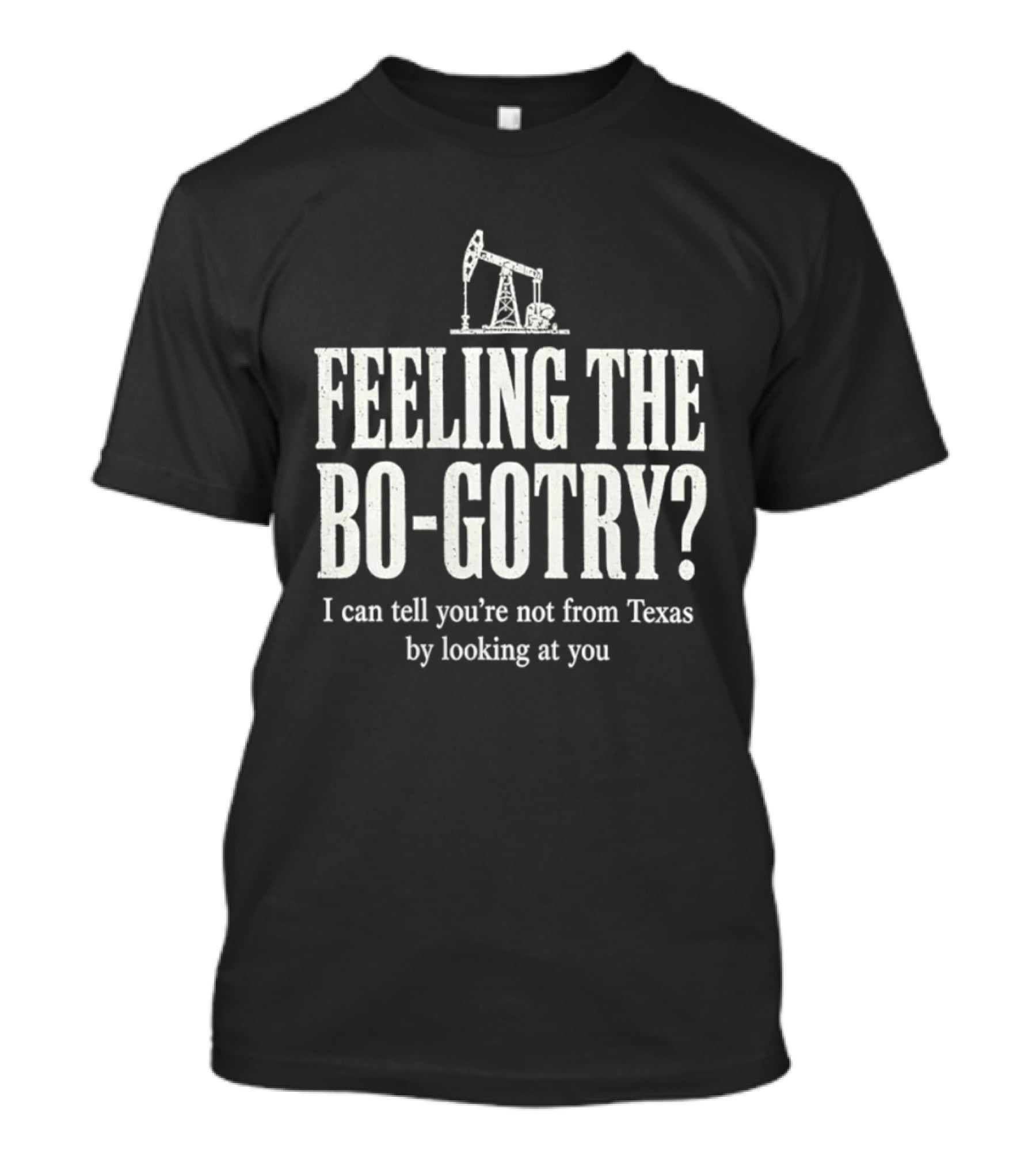 Feeling The Bo Gotry I Can Tell You're Not From Texas By Looking At You Oil Pump T-Shirt