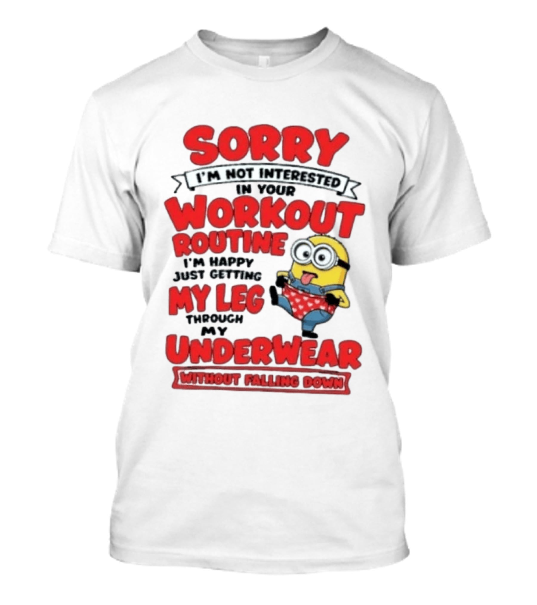 Sorry I'm Not Interested In Your Workout Routine Minion I'm Happy Just Getting My Leg Through My Underwear Without Falling Down T-Shirt