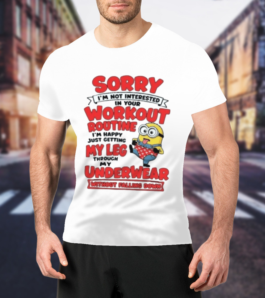 Sorry I'm Not Interested In Your Workout Routine Minion I'm Happy Just Getting My Leg Through My Underwear Without Falling Down T-Shirt