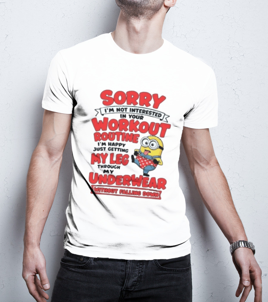 Sorry I'm Not Interested In Your Workout Routine Minion I'm Happy Just Getting My Leg Through My Underwear Without Falling Down T-Shirt
