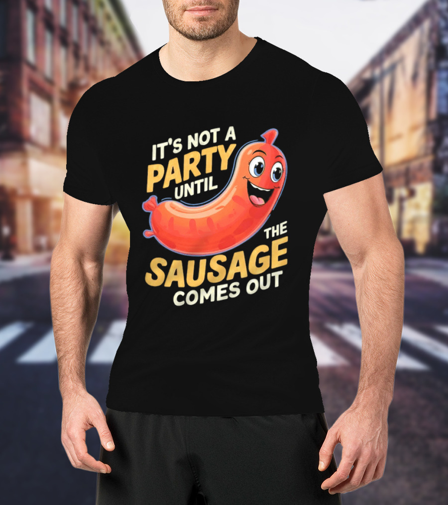 It's Not A Party Until The Sausage Comes Out Fun Smiling Sausage T-Shirt