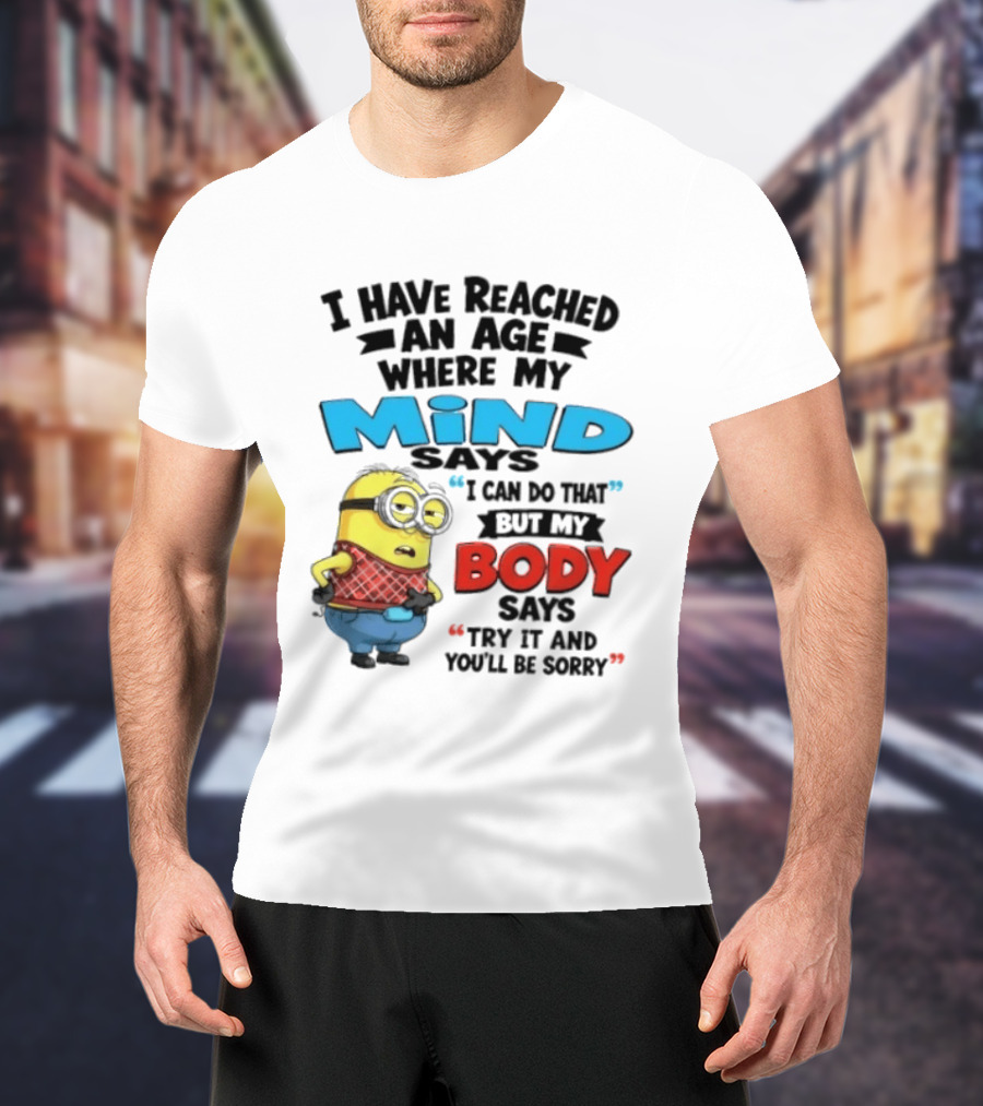 Minion I Have Reached An Age Where My Mind Says I Can Do That But My Body Says Try It And You'll Be Sorry T-Shirt