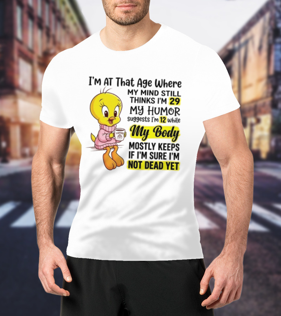 I'm At That Age Where My Mind Still Thinks I'm 29 Tweety Bird My Humor Suggests I'm 12 While My Body Mostly Keeps If I'm Sure I'm Not Dead Yet T-Shirt