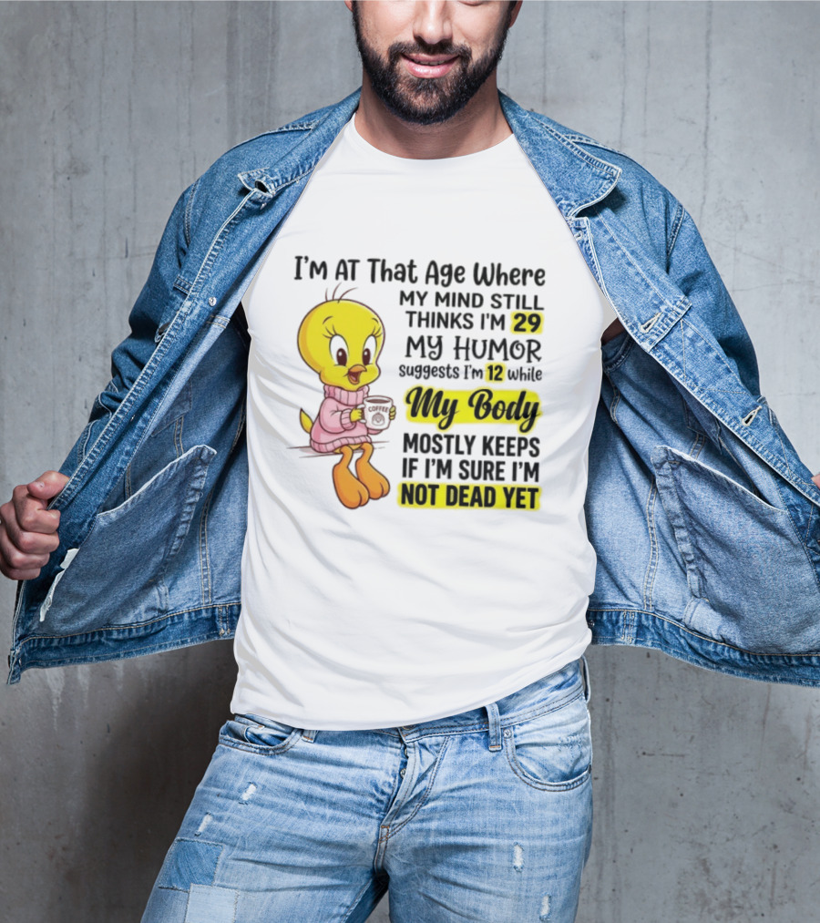 I'm At That Age Where My Mind Still Thinks I'm 29 Tweety Bird My Humor Suggests I'm 12 While My Body Mostly Keeps If I'm Sure I'm Not Dead Yet T-Shirt