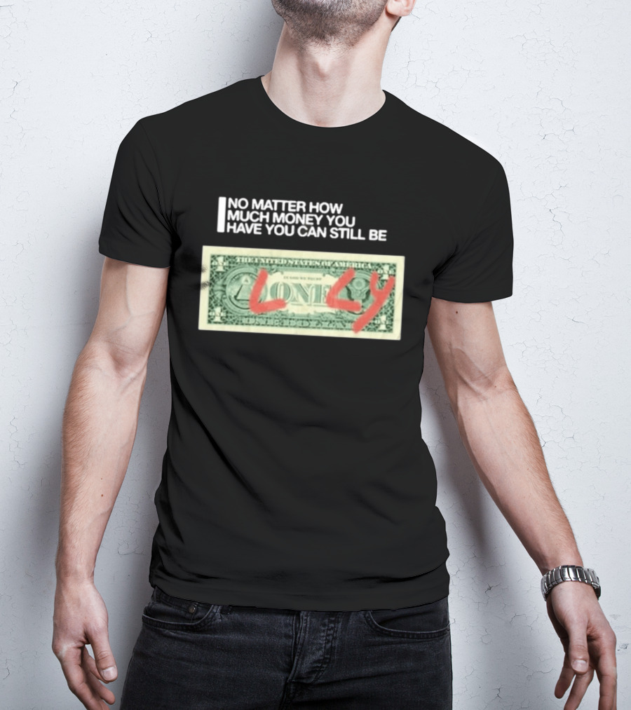 No Matter How Much Money You Have You Can Still Be Lonely Dollar Bill T-Shirt