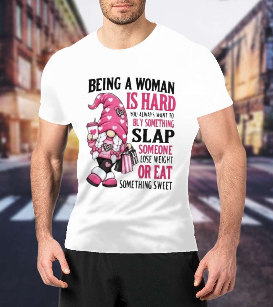 Being A Woman Is Hard Buy Something Slap Someone Lose Weight Or Eat Something Sweet Gnome T-Shirt