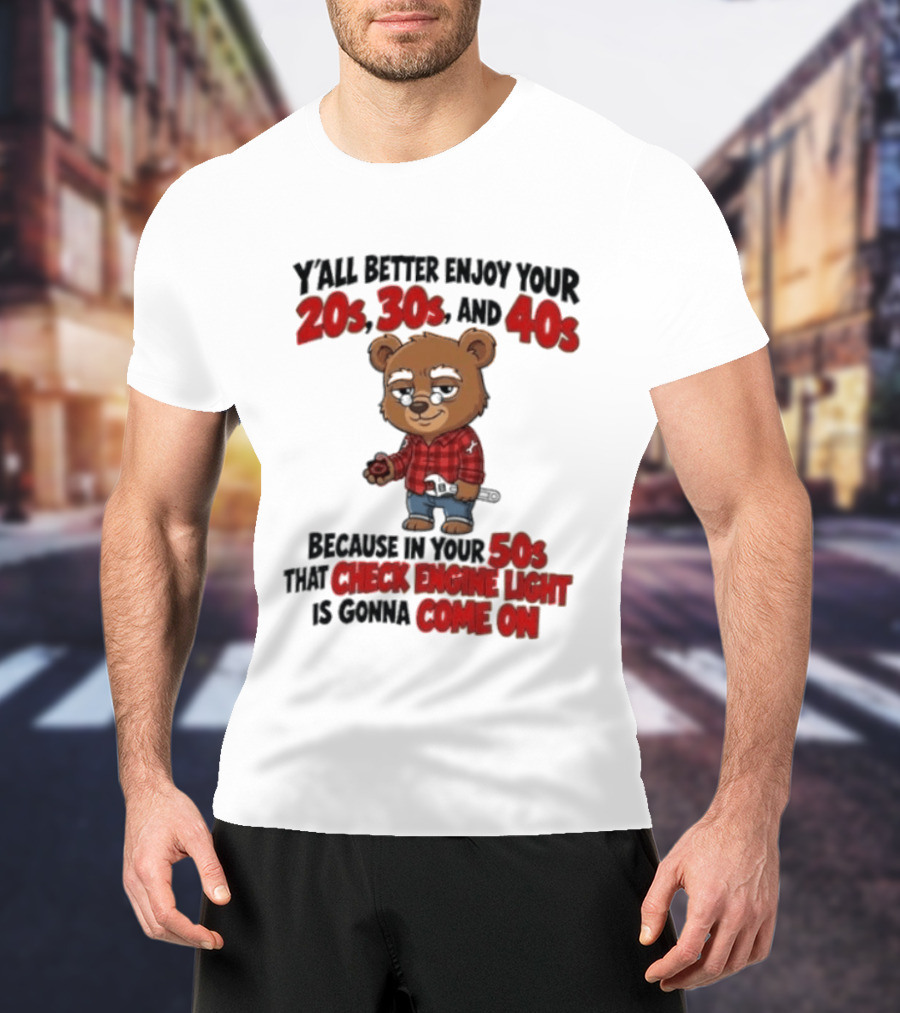 Y'all Better Enjoy Your 20s 30s And 40s Because In Your 50s That Check Engine Light Is Gonna Come On Bear T-Shirt