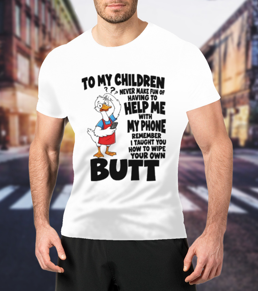 To My Children Never Make Fun Of Having To Help Me With My Phone Remember I Taught You How To Wipe Your Own Butt Duck T-Shirt