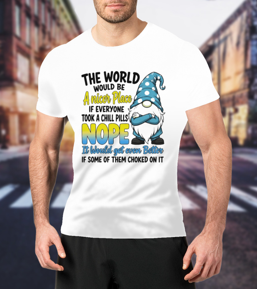 The World Would Be A Nicer Place If Everyone Took A Chill Pills Nope It Would Get Even Better If Some Of Them Choked On It Gnomie T-Shirt