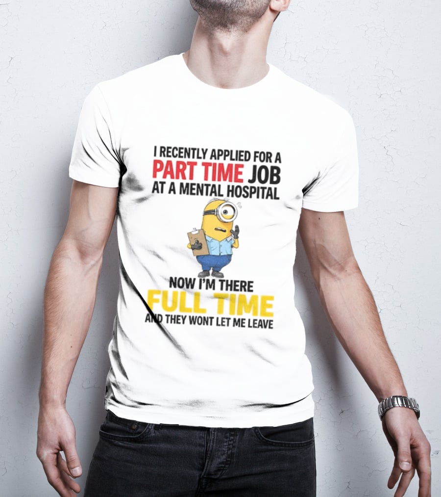I Recently Applied For A Part Time Job At A Mental Hospital Minion Now I'm There Full Time And They Won't Let Me Leave T-Shirt