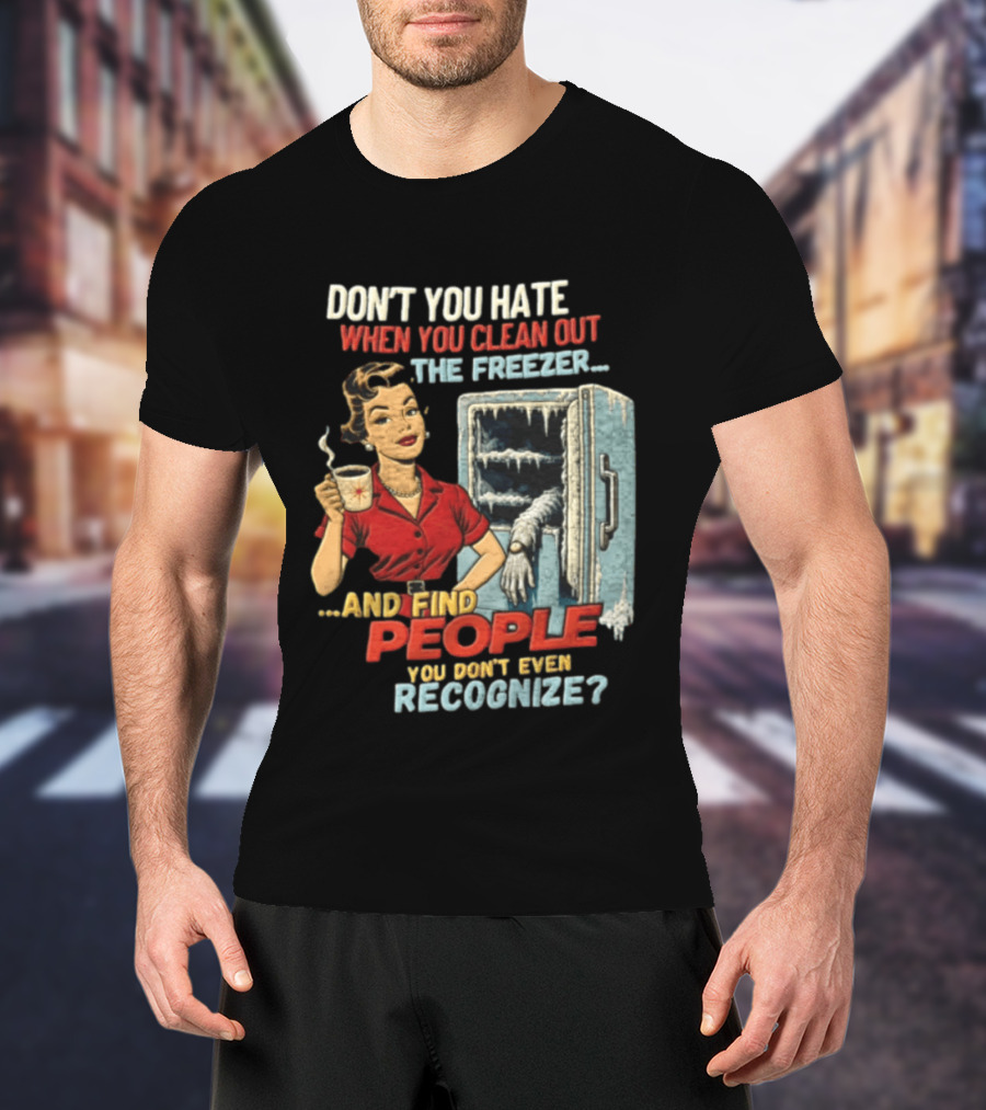Don't You Hate When You Clean Out The Freezer And Find People You Don't Even Recognize T-Shirt