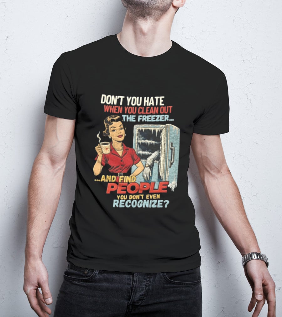 Don't You Hate When You Clean Out The Freezer And Find People You Don't Even Recognize T-Shirt