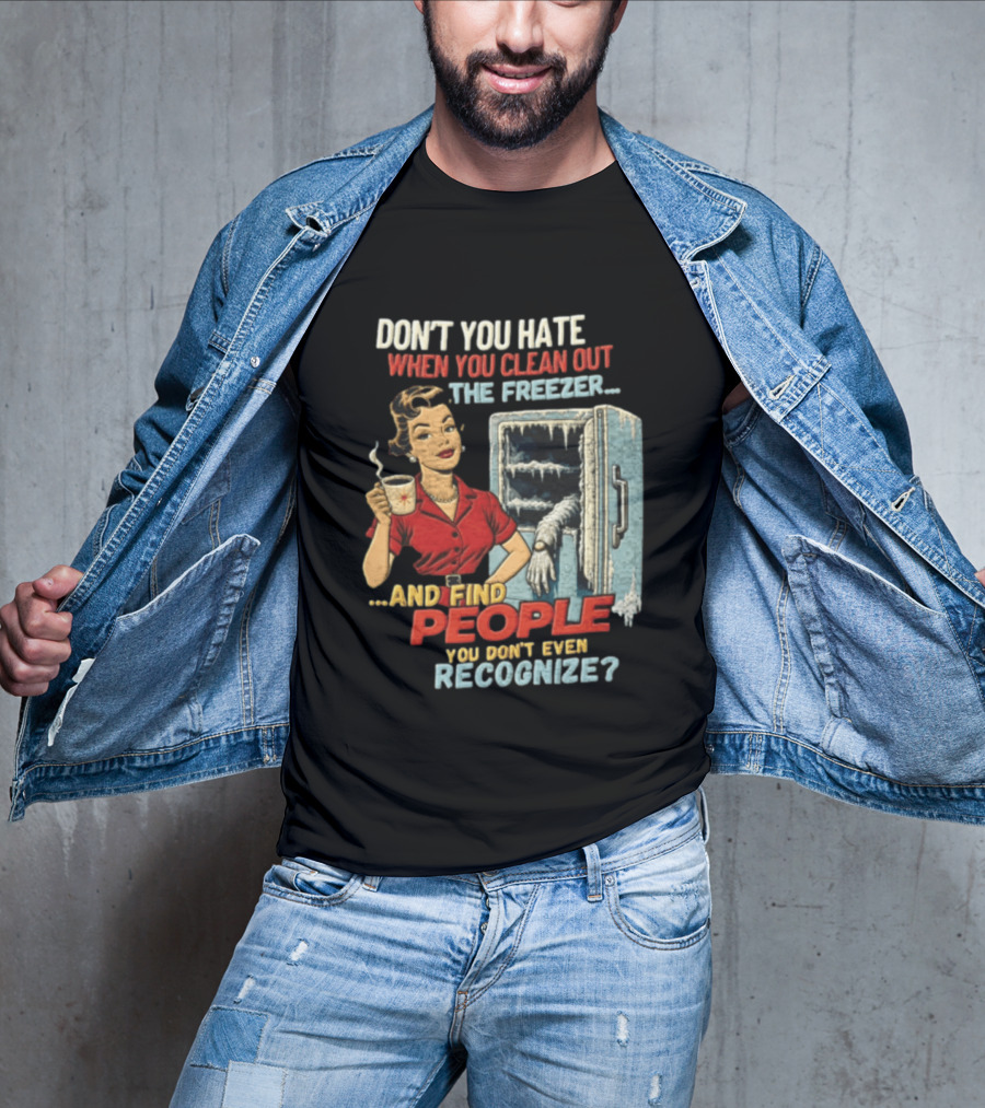 Don't You Hate When You Clean Out The Freezer And Find People You Don't Even Recognize T-Shirt