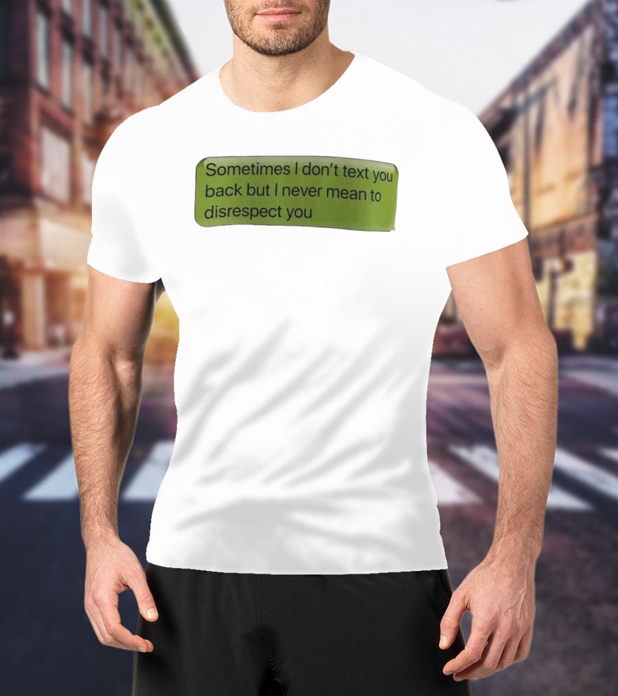 Sometimes I Don't Text You Back But I Never Mean To Disrespect You T-Shirt