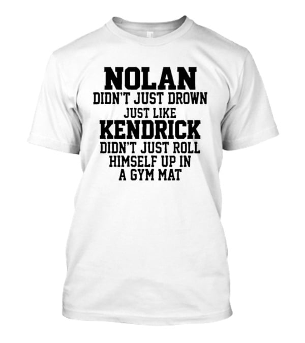 Nolan Didn't Just Drown Just Like Kendrick Didn't Just Roll Himself Up In A Gym Mat T-Shirt