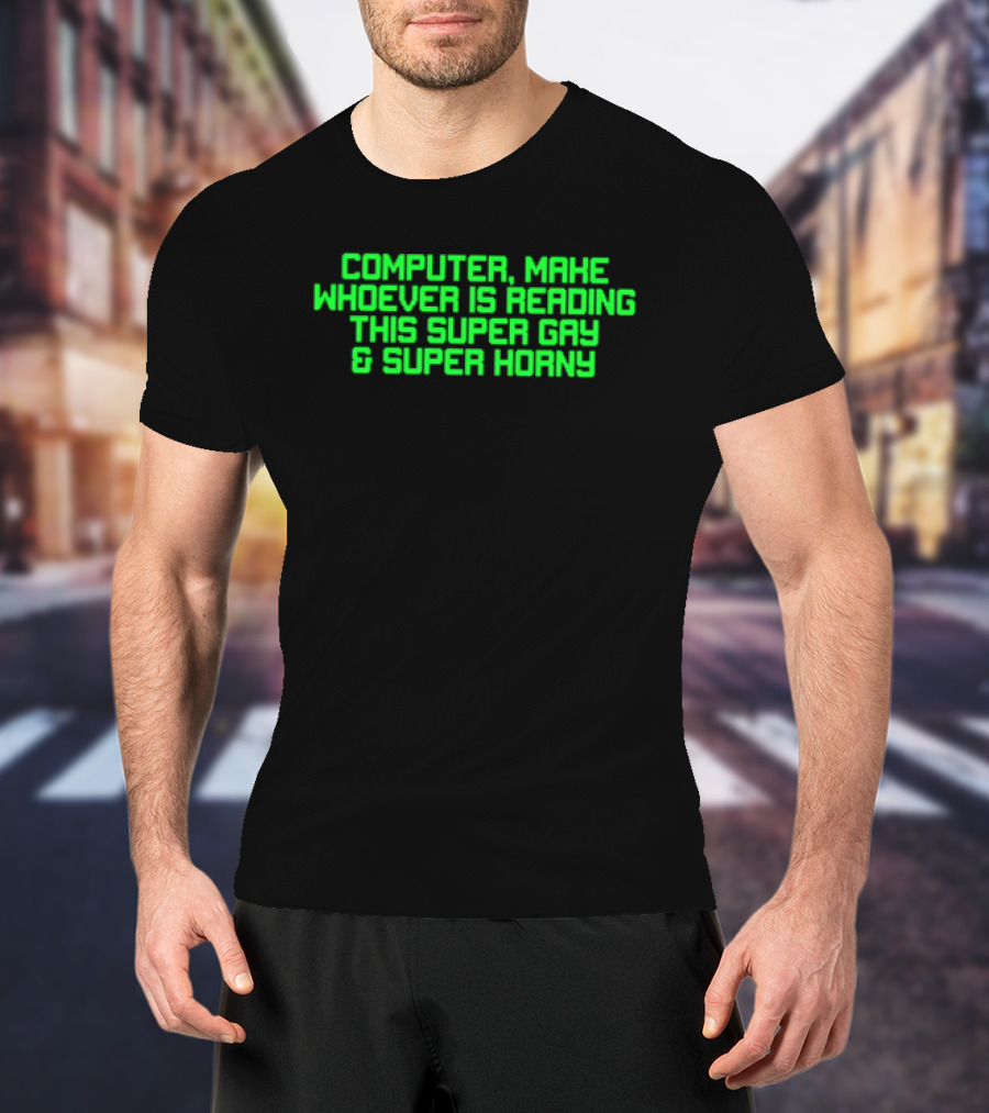 Computer Make Whoever Is Reading This Super Gay And Super Horny T-Shirt