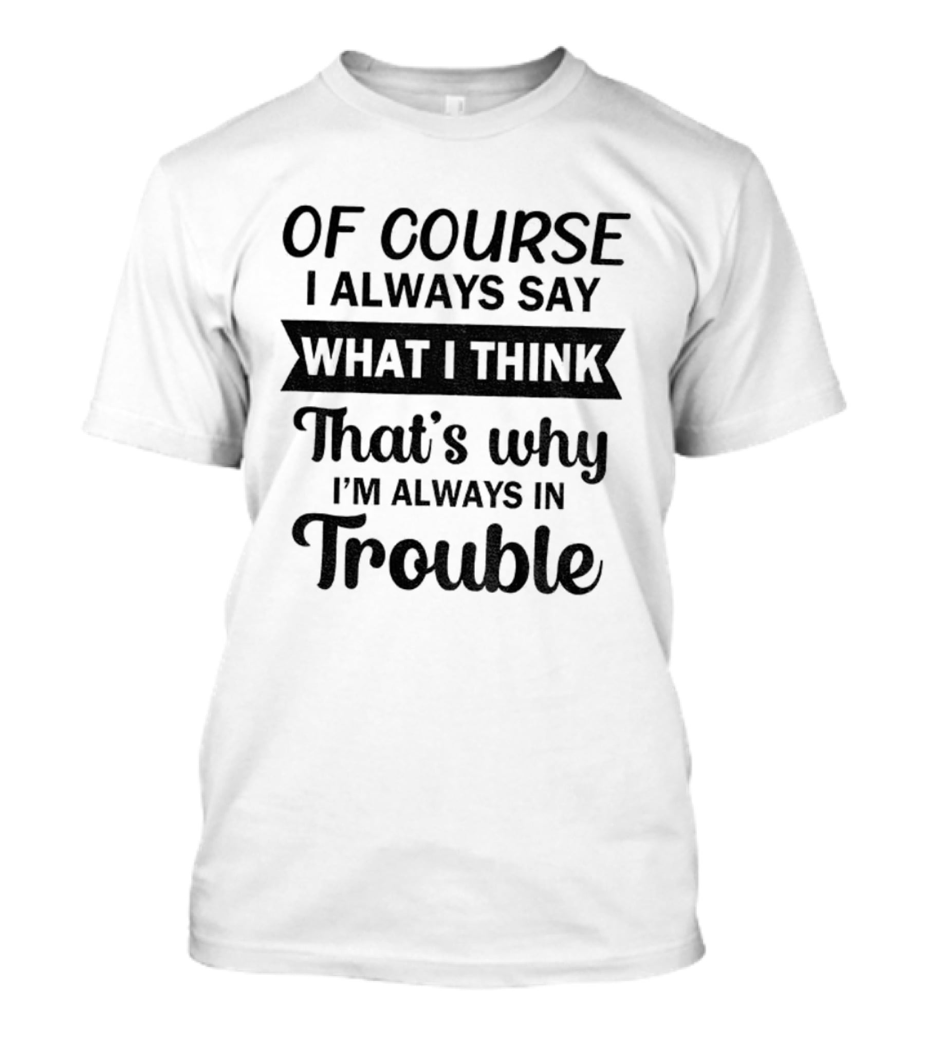 Of Course I Always Say What I Think That's Why I'm Always In Trouble T-Shirt