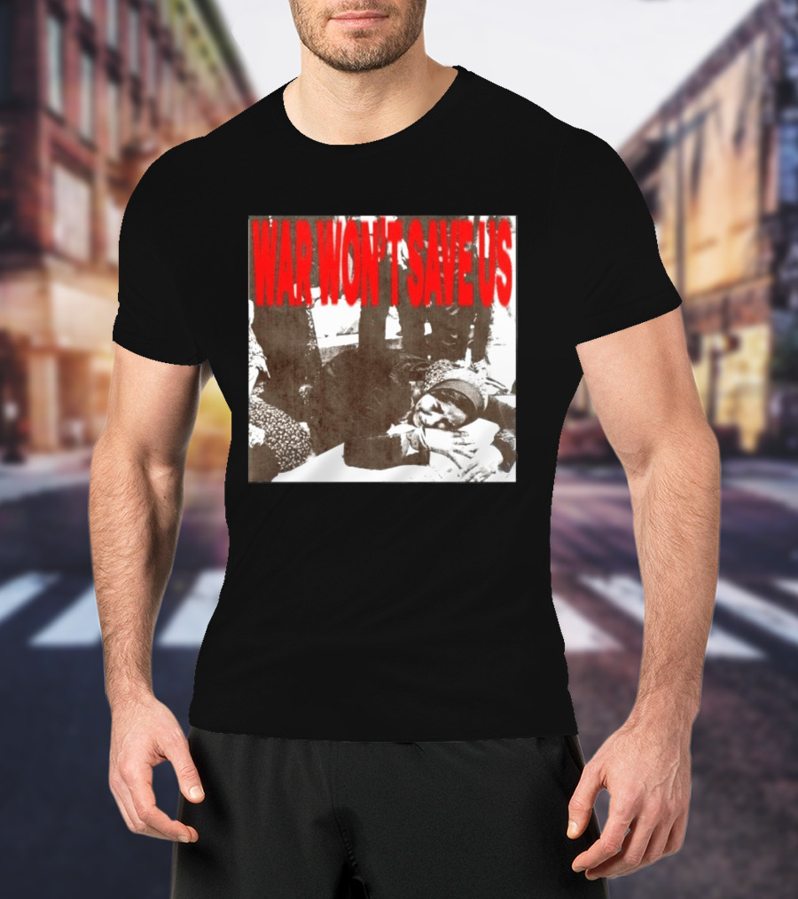 War Won't Save Us Anti War Protest Activism Powerful Message T-Shirt