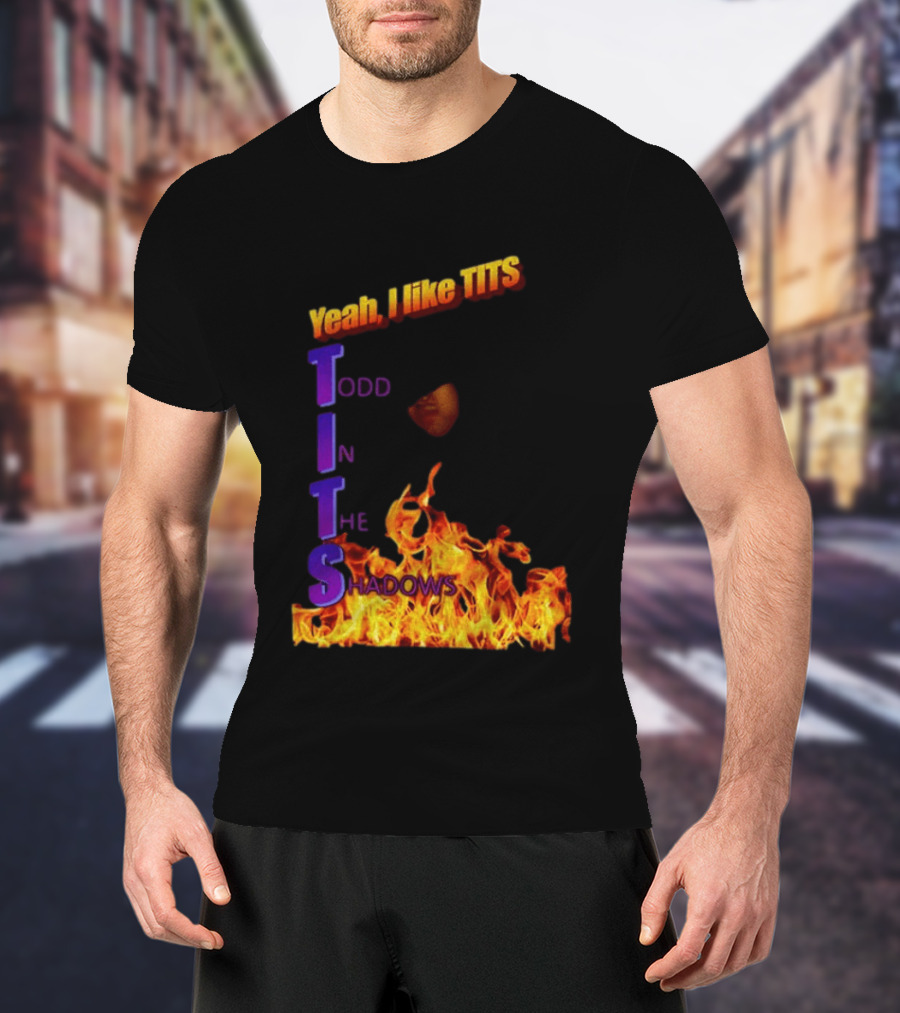 Yeah I Like Tits Todd In The Shadows Flames T-Shirt
