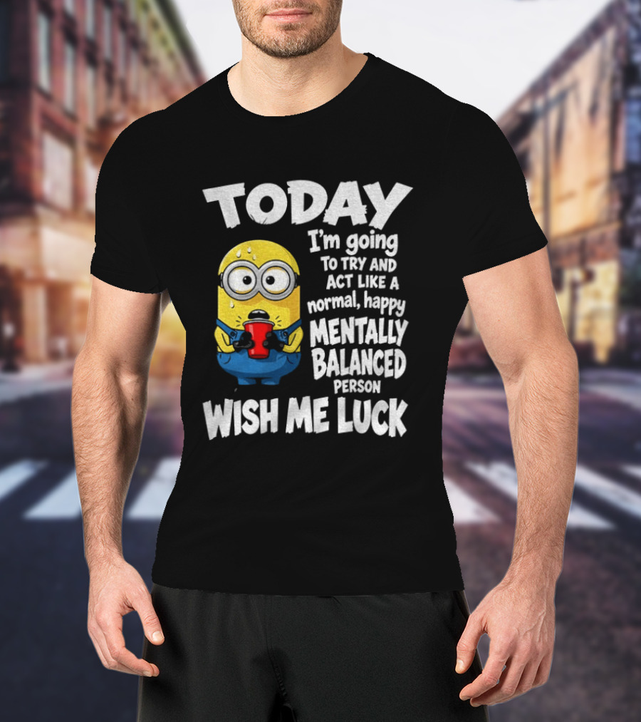 Minion Today I'm Going To Try And Act Like A Normal Happy Mentally Balanced Person Wish Me Luck T-Shirt