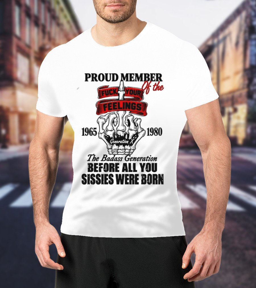 Proud Member Generation X 1965 1980 Fuck Your Feelings Badass Generation Before All You Sissies Were Born T-Shirt