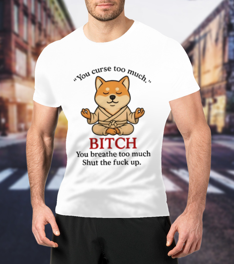 You Curse Too Much Bitch You Breathe Too Much Shut The Fuck Up Shiba Inu T-Shirt