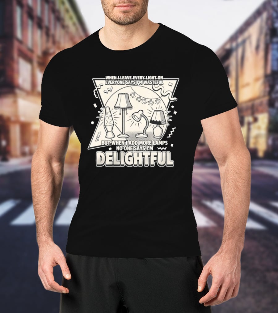 When I Leave Every Light On Everyone Says I'm Wasteful But When I Add More Lamps No One Says I'm Delightful T-Shirt