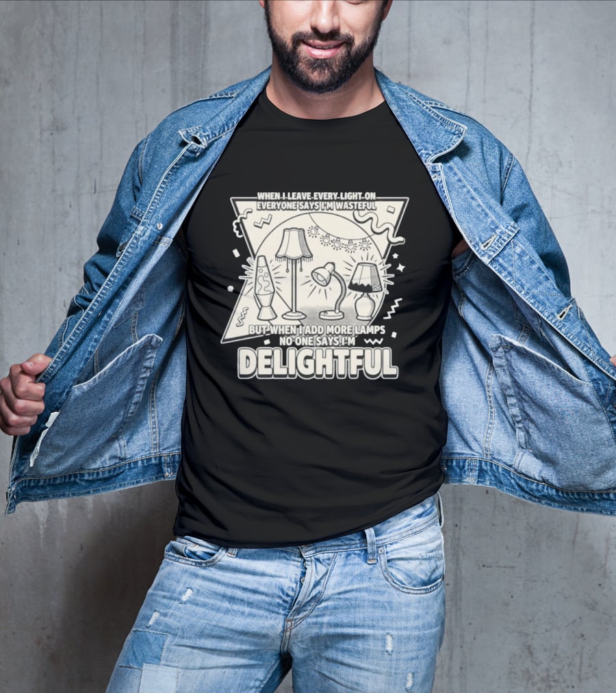 When I Leave Every Light On Everyone Says I'm Wasteful But When I Add More Lamps No One Says I'm Delightful T-Shirt
