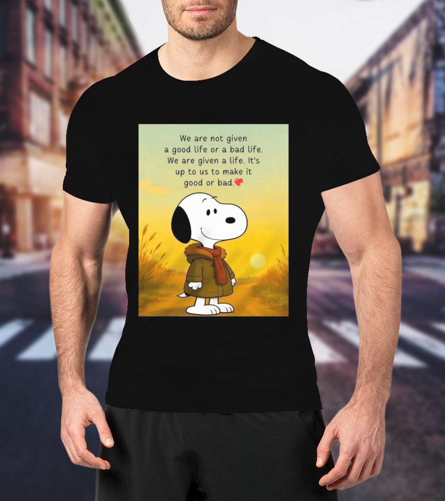 Snoopy We Are Not Given A Good Life Or A Bad Life We Are Given A Life It's Up To Us To Make It Good Or Bad T-Shirt