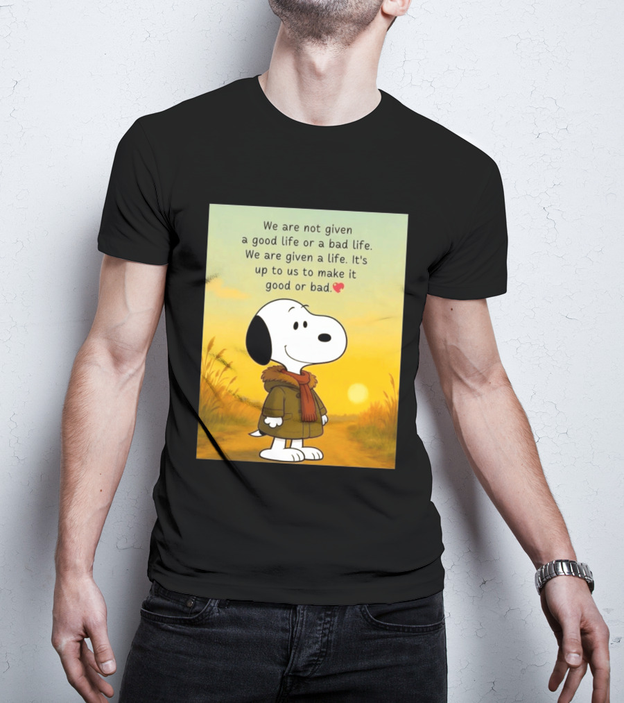 Snoopy We Are Not Given A Good Life Or A Bad Life We Are Given A Life It's Up To Us To Make It Good Or Bad T-Shirt