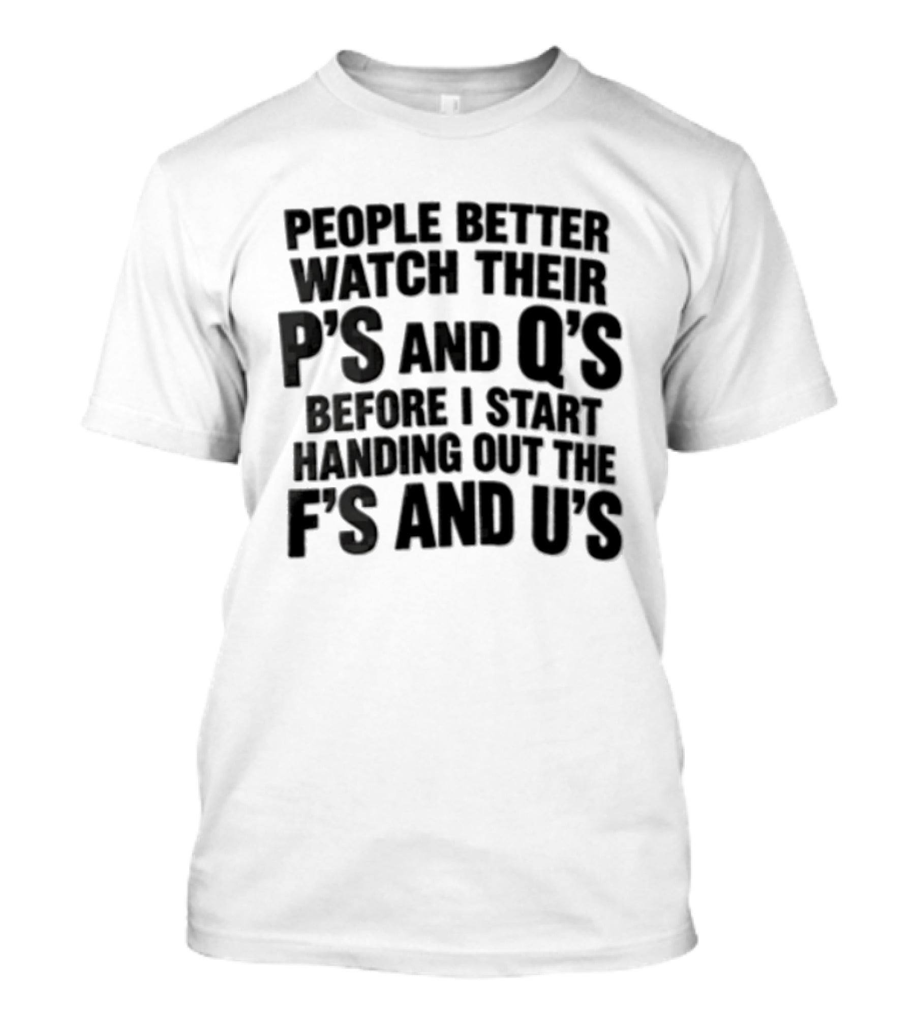 People Better Their Ps And Qs Before I Start Handing Out The Fs And Us T-Shirt