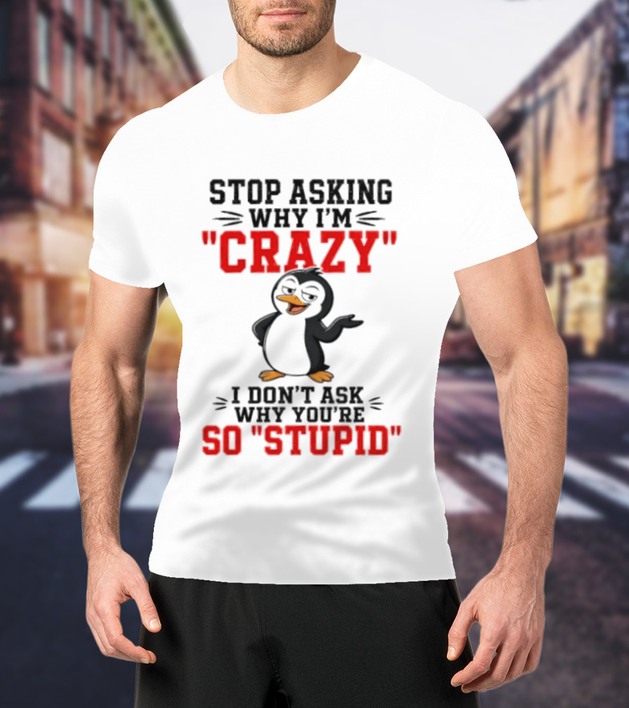 Stop Asking Why I'm Crazy I Don't Ask Why You're So Stupid Penguin T-Shirt