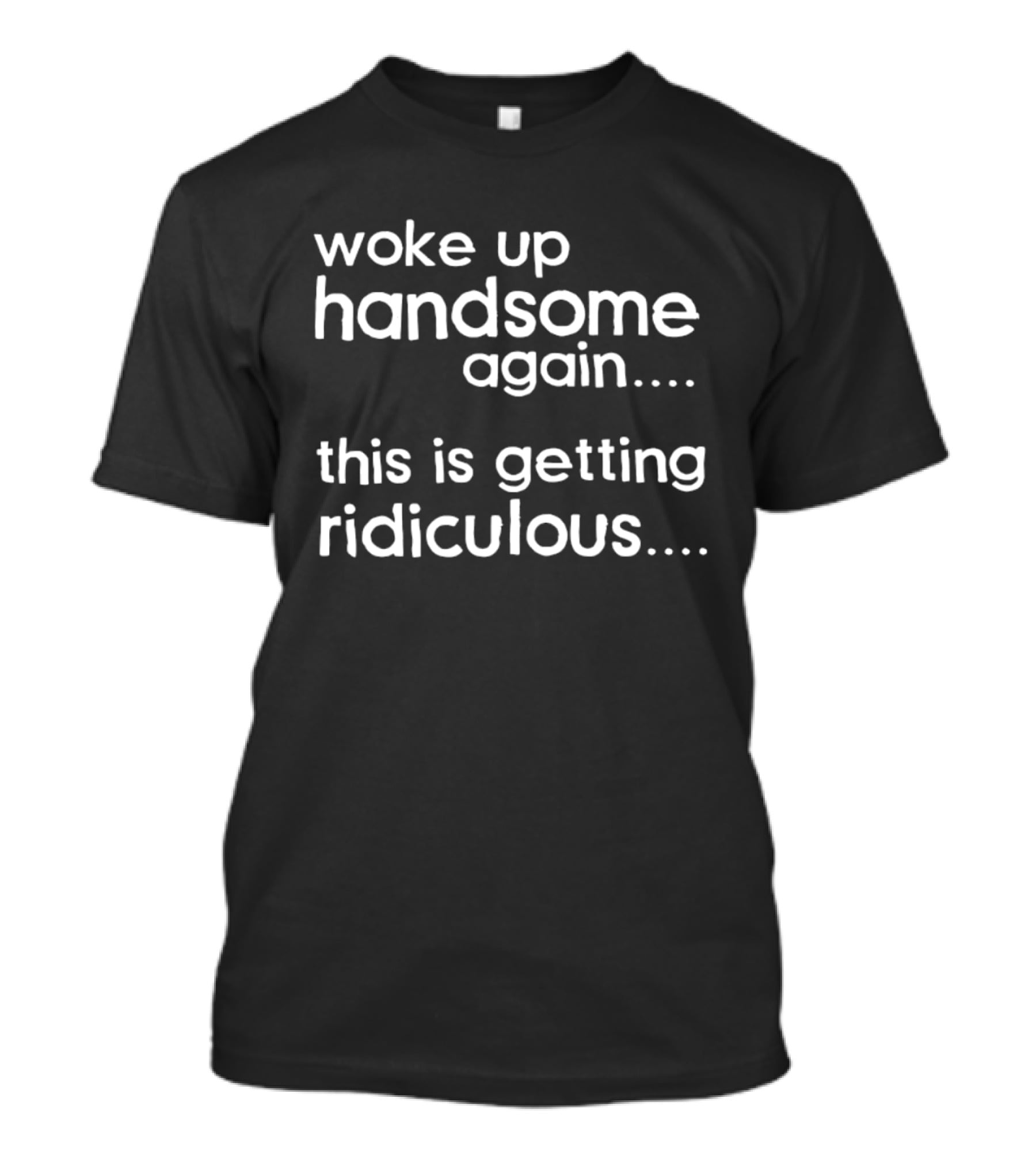 Woke Up Handsome Again This Is Getting Ridiculous T-Shirt