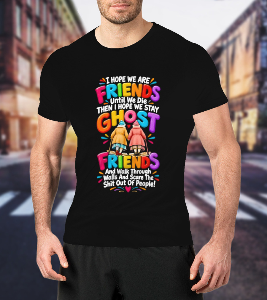 I Hope We Are Friends Until We Die Then I Hope We Stay Ghost Friends And Walk Through Walls Scaring People T-Shirt