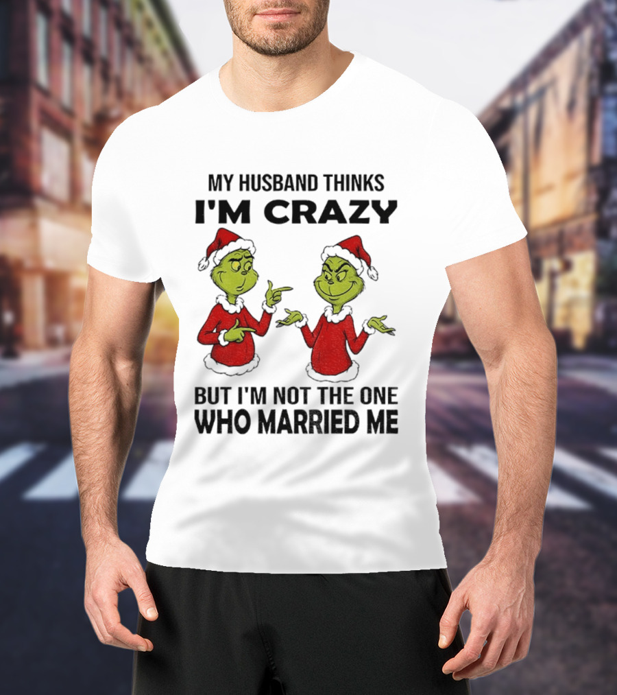 Grinch Santa My Husband Thinks I'm Crazy But I'm Not The One Who Married Me Christmas Sweater T-Shirt