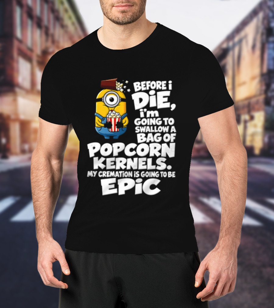 Before I Die I'm Going To Swallow A Bag Of Popcorn Kernels Minion My Cremation Is Going To Be Epic T-Shirt