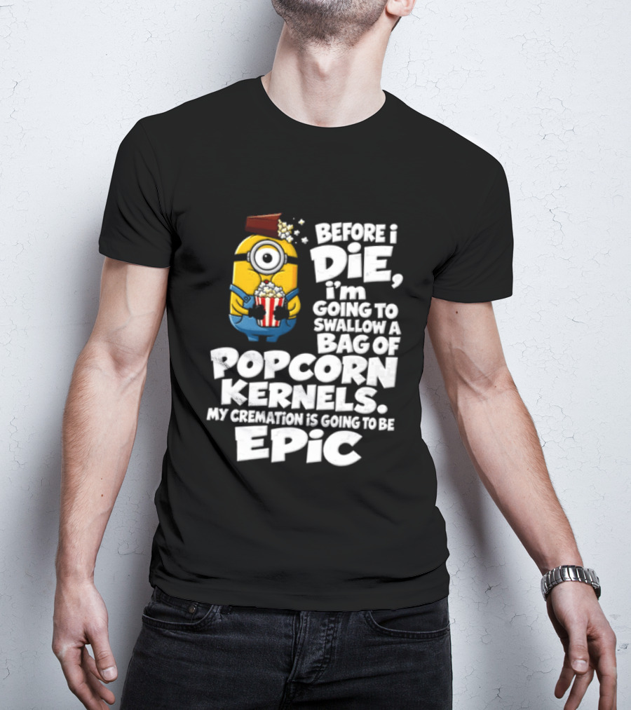 Before I Die I'm Going To Swallow A Bag Of Popcorn Kernels Minion My Cremation Is Going To Be Epic T-Shirt