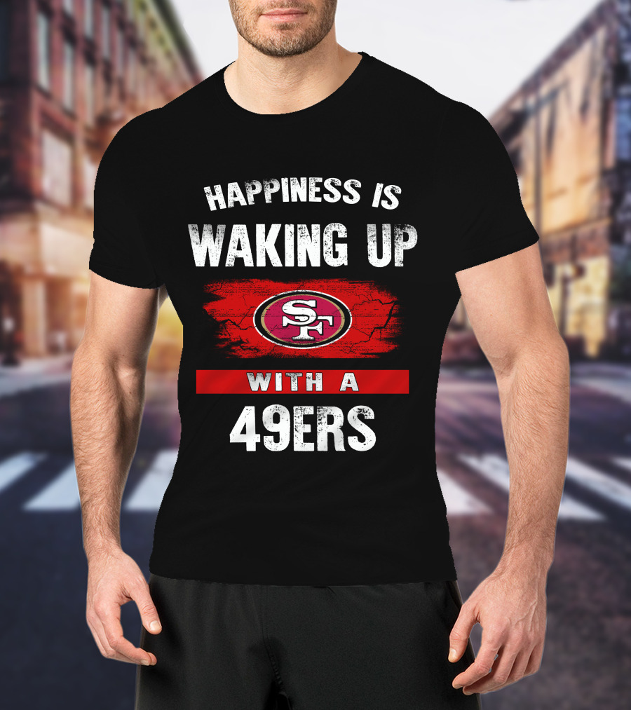 Happiness Is Waking Up With A San Francisco 49ers T-Shirt