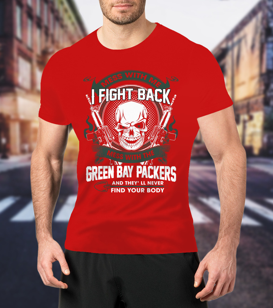 Mess With Me I Fight Back Mess With The Green Bay Packers And They'll Never Find Your Body T-Shirt