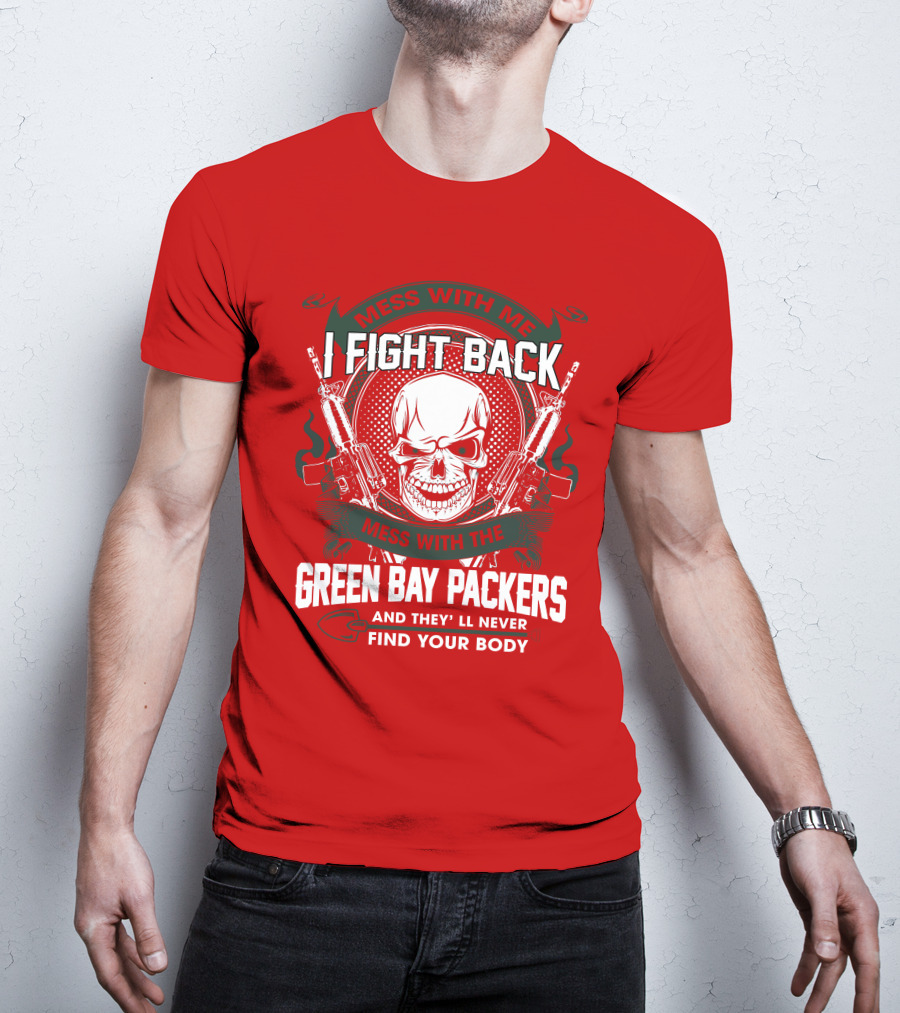 Mess With Me I Fight Back Mess With The Green Bay Packers And They'll Never Find Your Body T-Shirt